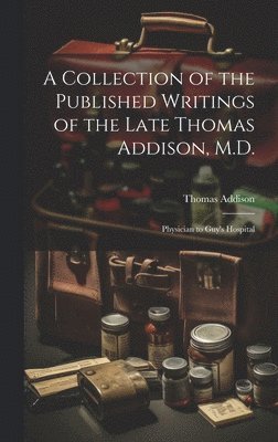 A Collection of the Published Writings of the Late Thomas Addison, M.D. 1