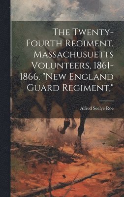 The Twenty-Fourth Regiment, Massachusuetts Volunteers, 1861-1866, &quot;New England Guard Regiment,&quot; 1