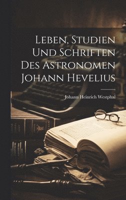 Leben, Studien Und Schriften Des Astronomen Johann Hevelius 1