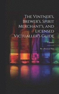 bokomslag The Vintner's, Brewer's, Spirit Merchant's, and Licensed Victualler's Guide