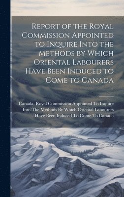 Canada Royal Commission Appointed to - Report of the Royal Commission Appointed to Inquire Into the Methods by Which Oriental Labourers Have Been Induced to Come to Canada, Inbunden
