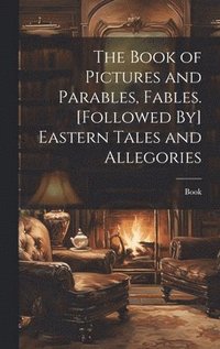 bokomslag The Book of Pictures and Parables, Fables. [Followed By] Eastern Tales and Allegories