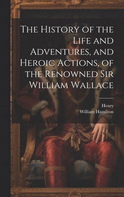 Henry, William Hamilton - History of the Life and Adventures, and Heroic Actions, of the Renowned Sir William Wallace, Inbunden