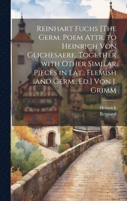 Reinhart Fuchs [The Germ. Poem Attr. to Heinrich Von Glichesaere, Together with Other Similar Pieces in Lat., Flemish and Germ., Ed.] Von J. Grimm 1