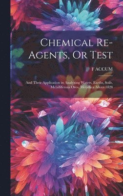 bokomslag Chemical Re-Agents, Or Test; and Their Application in Analyzing Waters, Earths, Soils, Metalliferous Ores, Metallica Alloys 1828