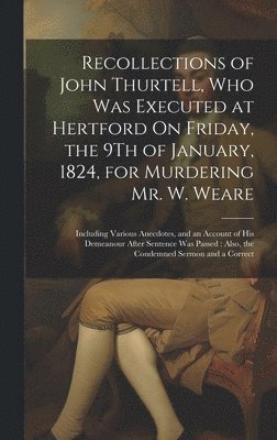 Recollections of John Thurtell, Who Was Executed at Hertford On Friday, the 9Th of January, 1824, for Murdering Mr. W. Weare 1