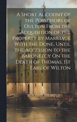 Anonymous - Short Account of the Possessors of Oulton From the Acquisition of the Property by Marriage With the Done, Until the Accession to the Baronetcy On the Death of Thomas, 1St Earl of Wilton, Inbunden