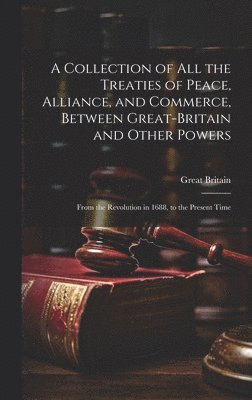 bokomslag A Collection of All the Treaties of Peace, Alliance, and Commerce, Between Great-Britain and Other Powers