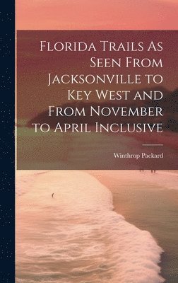 Winthrop Packard - Florida Trails As Seen From Jacksonville to Key West and From November to April Inclusive, Inbunden