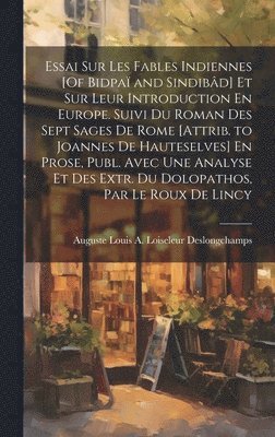 Essai Sur Les Fables Indiennes [Of Bidpa and Sindibd] Et Sur Leur Introduction En Europe. Suivi Du Roman Des Sept Sages De Rome [Attrib. to Joannes De Hauteselves] En Prose, Publ. Avec Une 1