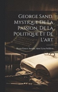 bokomslag George Sand, Mystique De La Passion, De La Politique Et De L'art