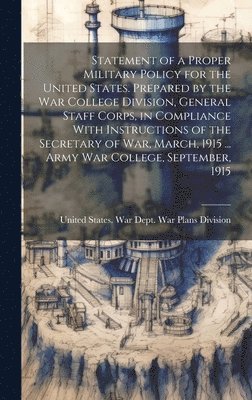 bokomslag Statement of a Proper Military Policy for the United States. Prepared by the War College Division, General Staff Corps, in Compliance With Instructions of the Secretary of War, March, 1915 ... Army...