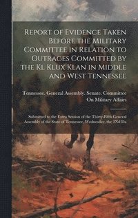 bokomslag Report of Evidence Taken Before the Military Committee in Relation to Outrages Committed by the Kl Klux Klan in Middle and West Tennessee