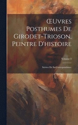 OEuvres Posthumes De Girodet-Trioson, Peintre D'histoire 1