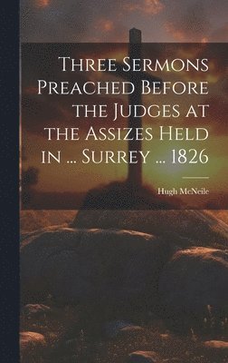 Three Sermons Preached Before the Judges at the Assizes Held in ... Surrey ... 1826 1