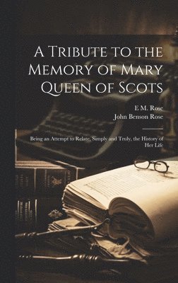 John Benson Rose, E M Rose, E. M. Rose, E M. Rose - Tribute to the Memory of Mary Queen of Scots, Inbunden