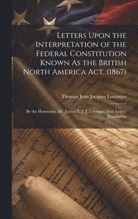 bokomslag Letters Upon the Interpretation of the Federal Constitution Known As the British North America Act, (1867)