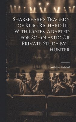 Shakspeare's Tragedy of King Richard Iii., With Notes, Adapted for Scholastic Or Private Study by J. Hunter 1