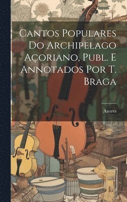 Cantos Populares Do Archipelago Aoriano, Publ. E Annotados Por T. Braga 1
