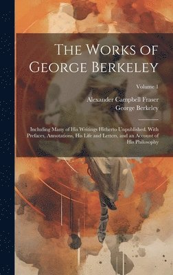 The Works of George Berkeley: Including Many of His Writings Hitherto Unpublished. With Prefaces, Annotations, His Life and Letters, and an Account 1