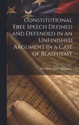 Theodore Albert Schroeder - Constitutional Free Speech Defined and Defended in an Unfinished Argument in a Case of Blasphemy, Inbunden