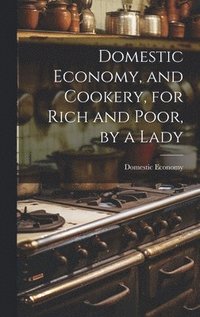 bokomslag Domestic Economy, and Cookery, for Rich and Poor, by a Lady