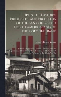 bokomslag Upon the History, Principles, and Prospects of the Bank of British North America, and of the Colonial Bank