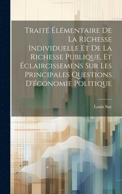 bokomslag Trait lmentaire De La Richesse Individuelle Et De La Richesse Publique, Et claircissemens Sur Les Principales Questions D'conomie Politique