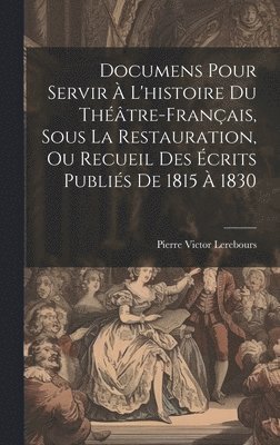 Documens Pour Servir  L'histoire Du Thtre-Franais, Sous La Restauration, Ou Recueil Des crits Publis De 1815  1830 1