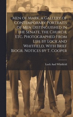 Men of Mark, a Gallery of Contemporary Portraits of Men Distinguished in the Senate, the Church, Etc. Photographed From Life by Lock and Whitfield, With Brief Biogr. Notices by T. Cooper 1