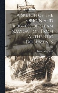 bokomslag A Sketch of the Origin and Progress of Steam Navigation From Authentic Documents
