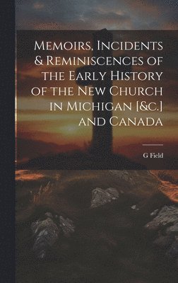 G Field, G. Field - Memoirs, Incidents & Reminiscences of the Early History of the New Church in Michigan [&c.] and Canada, Inbunden