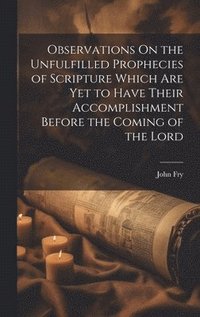 bokomslag Observations On the Unfulfilled Prophecies of Scripture Which Are Yet to Have Their Accomplishment Before the Coming of the Lord