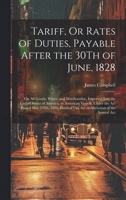 Tariff, Or Rates of Duties, Payable After the 30Th of June, 1828 1