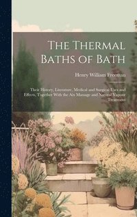 bokomslag The Thermal Baths of Bath: Their History, Literature, Medical and Surgical Uses and Effects, Together With the Aix Massage and Natural Vapour Treatmen