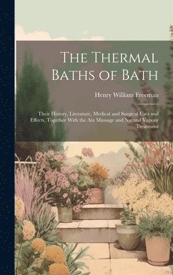 bokomslag The Thermal Baths of Bath: Their History, Literature, Medical and Surgical Uses and Effects, Together With the Aix Massage and Natural Vapour Treatmen