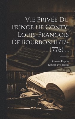 Vie Prive Du Prince De Conty, Louis-Franois De Bourbon (1717-1776) ... 1