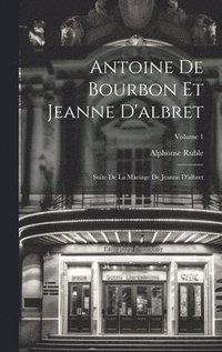bokomslag Antoine De Bourbon Et Jeanne D'albret: Suite De La Mariage De Jeanne D'albret; Volume 1