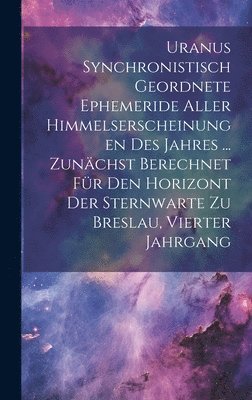 bokomslag Uranus Synchronistisch Geordnete Ephemeride Aller Himmelserscheinungen Des Jahres ... Zunchst Berechnet Fr Den Horizont Der Sternwarte Zu Breslau, Vierter Jahrgang