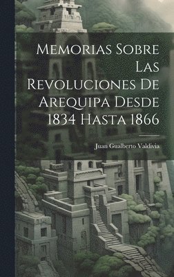 Memorias Sobre Las Revoluciones De Arequipa Desde 1834 Hasta 1866 1