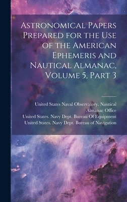 Astronomical Papers Prepared for the Use of the American Ephemeris and Nautical Almanac, Volume 5, part 3 1