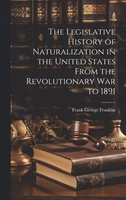 bokomslag The Legislative History of Naturalization in the United States From the Revolutionary War to 1891