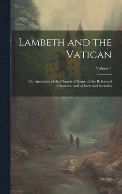 bokomslag Lambeth and the Vatican: Or, Anecdotes of the Church of Rome, of the Reformed Churches, and of Sects and Sectaries; Volume 1