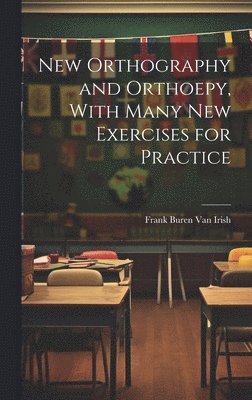 New Orthography and Orthoepy, With Many New Exercises for Practice 1