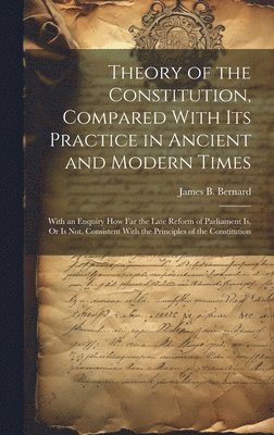 Theory of the Constitution, Compared With Its Practice in Ancient and Modern Times 1