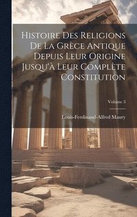 bokomslag Histoire Des Religions De La Grce Antique Depuis Leur Origine Jusqu' Leur Complte Constitution; Volume 3