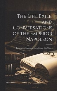 bokomslag The Life, Exile, and Conversations of the Emperor Napoleon