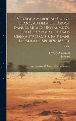 Voyage a Méroé, Au Fleuve Blanc, Au Delà De Fâzoql Dans Le Midi Du Royaume De Sennâr, a Syouah Et Dans Cinq Autres Oasis; Fait Dans Les Années 1819, 1820, 1821 Et 1822