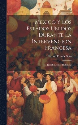 Hilarión Frías Y Soto, Hilarión Frías Y. Soto - Mexico Y Los Estados Unidos Durante La Intervencion Francesa, Inbunden