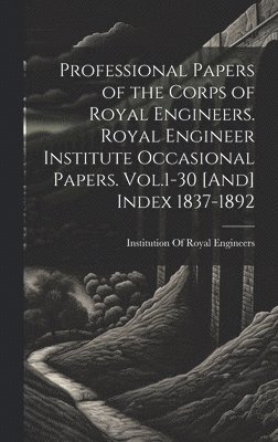 Professional Papers of the Corps of Royal Engineers. Royal Engineer Institute Occasional Papers. Vol.1-30 [And] Index 1837-1892 1